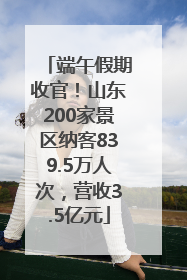 端午假期收官！山东200家景区纳客839.5万人次，营收3.5亿元