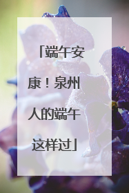端午安康！泉州人的端午这样过