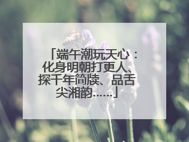 端午潮玩天心：化身明朝打更人、探千年简牍、品舌尖湘韵……