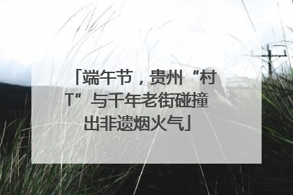 端午节，贵州“村T”与千年老街碰撞出非遗烟火气