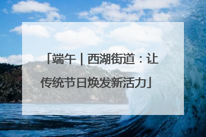 端午｜西湖街道：让传统节日焕发新活力