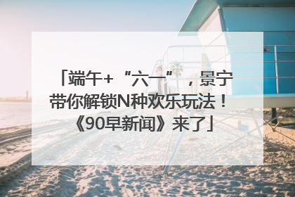 端午+“六一”，景宁带你解锁N种欢乐玩法！《90早新闻》来了