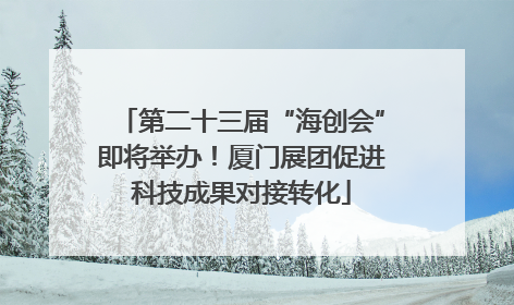 第二十三届“海创会”即将举办！厦门展团促进科技成果对接转化