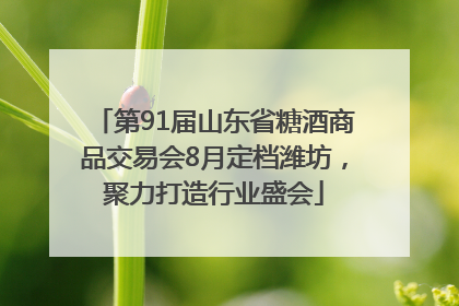 第91届山东省糖酒商品交易会8月定档潍坊，聚力打造行业盛会