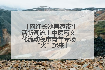 网红长沙再添夜生活新潮流！中医药文化流动夜市青年专场“火”起来
