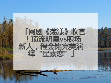 网剧《荡漾》收官！顶流明星vs职场新人，程金铭完美演绎“星素恋”
