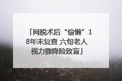 网脱术后“偷懒”18年未复查 六旬老人视力骤降险致盲