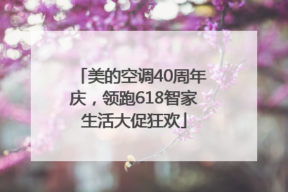 美的空调40周年庆，领跑618智家生活大促狂欢