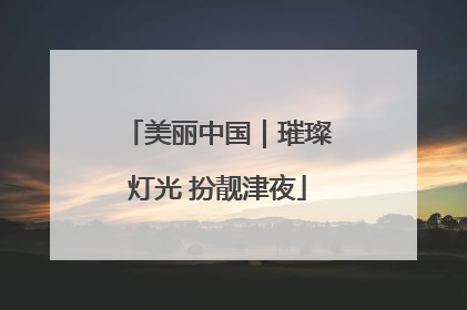 美丽中国｜璀璨灯光 扮靓津夜