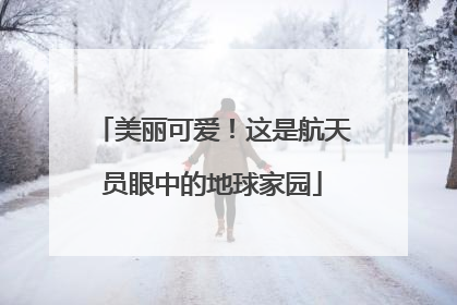 美丽可爱！这是航天员眼中的地球家园