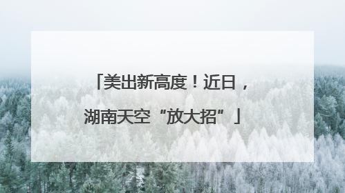 美出新高度！近日，湖南天空“放大招”