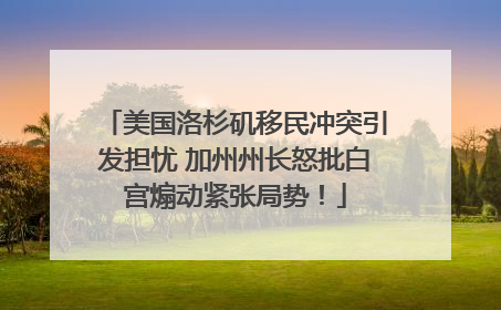 美国洛杉矶移民冲突引发担忧 加州州长怒批白宫煽动紧张局势！