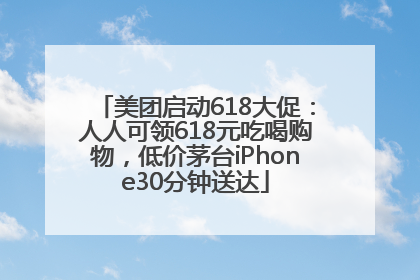 美团启动618大促：人人可领618元吃喝购物，低价茅台iPhone30分钟送达