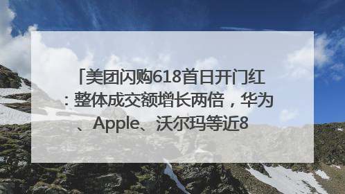 美团闪购618首日开门红：整体成交额增长两倍，华为、Apple、沃尔玛等近800个品牌翻倍增长