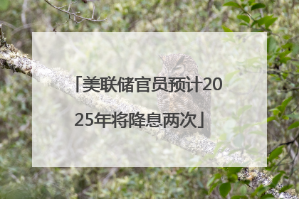 美联储官员预计2025年将降息两次
