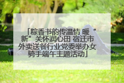 粽香书韵传温情 暖“新”关怀润心田 宿迁市外卖送餐行业党委举办女骑手端午主题活动