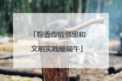 粽香传情邻里和 文明实践暖端午