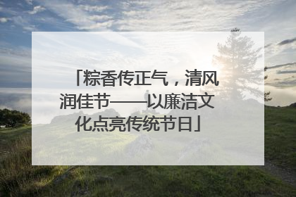 粽香传正气，清风润佳节——以廉洁文化点亮传统节日