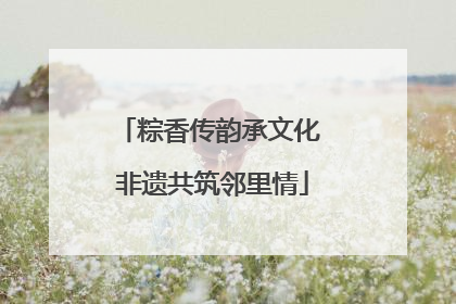 粽香传韵承文化 非遗共筑邻里情