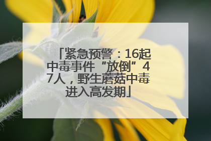 紧急预警：16起中毒事件“放倒”47人，野生蘑菇中毒进入高发期