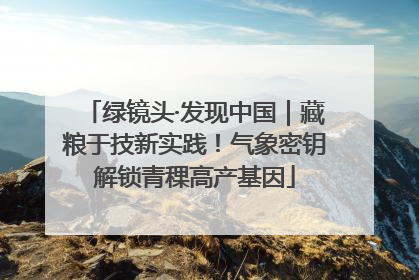 绿镜头·发现中国｜藏粮于技新实践！气象密钥解锁青稞高产基因