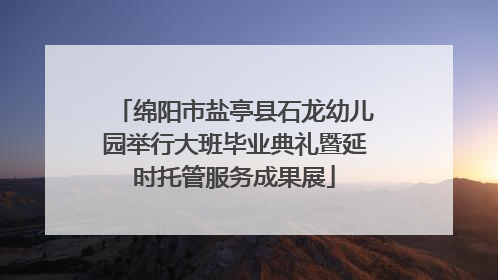 绵阳市盐亭县石龙幼儿园举行大班毕业典礼暨延时托管服务成果展