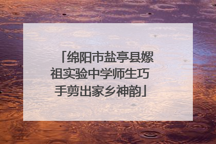 绵阳市盐亭县嫘祖实验中学师生巧手剪出家乡神韵