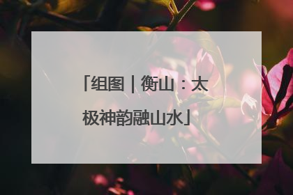 组图｜衡山：太极神韵融山水