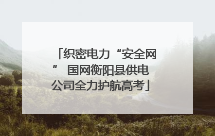 织密电力“安全网” 国网衡阳县供电公司全力护航高考