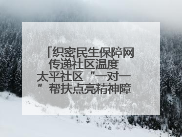 织密民生保障网 传递社区温度 太平社区“一对一”帮扶点亮精神障碍患者希望