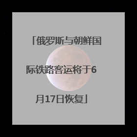 俄罗斯与朝鲜国际铁路客运将于6月17日恢复