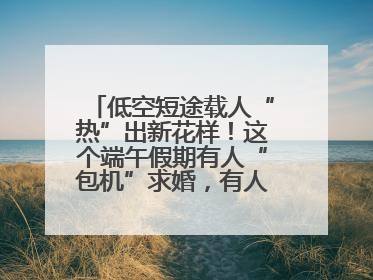 低空短途载人“热”出新花样！这个端午假期有人“包机”求婚，有人空中看龙舟赛