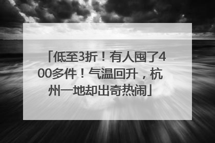 低至3折！有人囤了400多件！气温回升，杭州一地却出奇热闹
