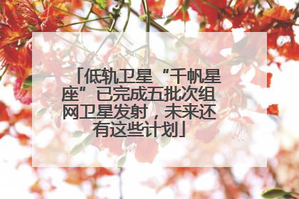 低轨卫星“千帆星座”已完成五批次组网卫星发射，未来还有这些计划