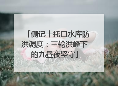 侧记丨托口水库防洪调度：三轮洪峰下的九昼夜坚守