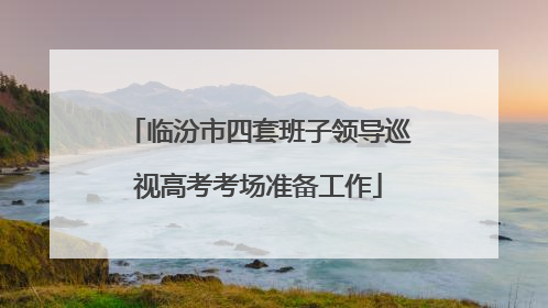 临汾市四套班子领导巡视高考考场准备工作