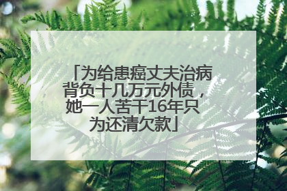 为给患癌丈夫治病背负十几万元外债，她一人苦干16年只为还清欠款