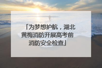 为梦想护航，湖北黄梅消防开展高考前消防安全检查