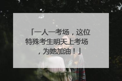 一人一考场，这位特殊考生明天上考场，为她加油！