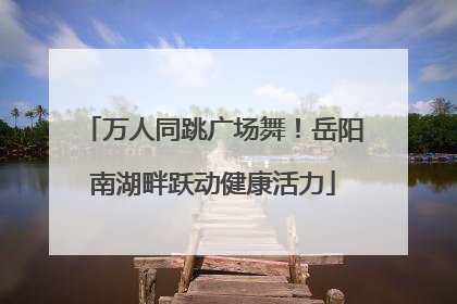 万人同跳广场舞！岳阳南湖畔跃动健康活力
