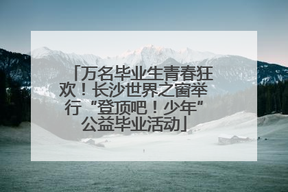 万名毕业生青春狂欢！长沙世界之窗举行“登顶吧！少年”公益毕业活动