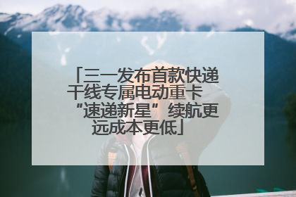 三一发布首款快递干线专属电动重卡 “速递新星”续航更远成本更低