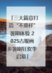 三大篇章打造“不重样”暑期体验 2025古堰画乡暑期狂欢季启幕