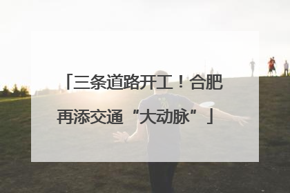 三条道路开工！合肥再添交通“大动脉”