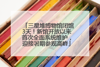 三星堆博物馆闭馆3天！新馆开放以来首次全面系统维护，迎接暑期参观高峰