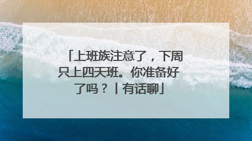 上班族注意了，下周只上四天班。你准备好了吗？丨有话聊