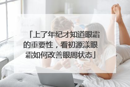 上了年纪才知道眼霜的重要性，看初源漾眼霜如何改善眼周状态