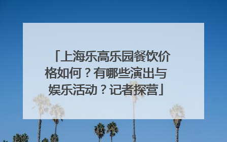 上海乐高乐园餐饮价格如何？有哪些演出与娱乐活动？记者探营