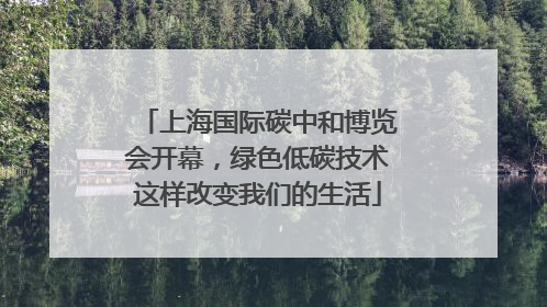 上海国际碳中和博览会开幕，绿色低碳技术这样改变我们的生活