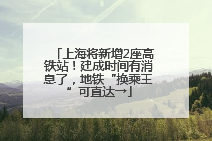 上海将新增2座高铁站！建成时间有消息了，地铁“换乘王”可直达→